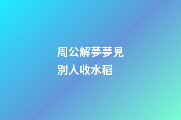 周公解夢夢見別人收水稻 (夢見別人收稻子)-第1張-觀點-玄機派